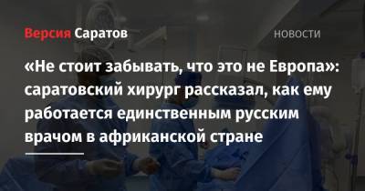 «Не стоит забывать, что это не Европа»: саратовский хирург рассказал, как ему работается единственным русским врачом в африканской стране - nversia.ru - Саратов - Кот Дивуар