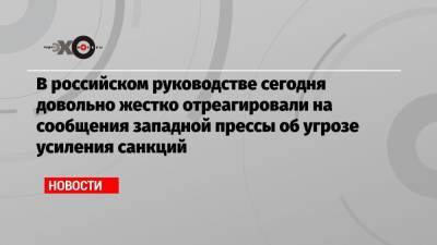 Дмитрий Песков - Михаил Касьянов - В российском руководстве сегодня довольно жестко отреагировали на сообщения западной прессы об угрозе усиления санкций - echo.msk.ru - Москва