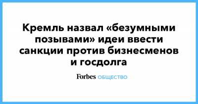 Алексей Навальный - Дмитрий Песков - Кремль назвал «безумными позывами» идеи ввести санкции против бизнесменов и госдолга - forbes.ru - Москва