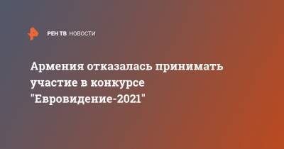 Никола Пашинян - Армения отказалась принимать участие в конкурсе "Евровидение-2021" - ren.tv - Армения - Ереван