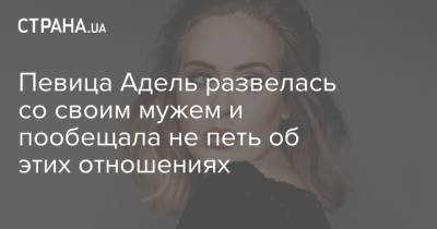Адель - Певица Адель развелась со своим мужем и пообещала не петь об этих отношениях - strana.ua