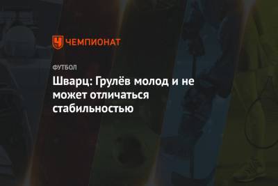 Вячеслав Грулев - Даниил Лесовой - Арсен Захарян - Сандро Шварц - Шварц: Грулёв молод и не может отличаться стабильностью - championat.com