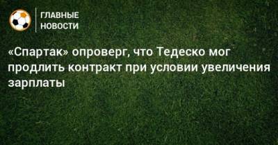 Доменико Тедеско - Антон Фетисов - «Спартак» опроверг, что Тедеско мог продлить контракт при условии увеличения зарплаты - bombardir.ru
