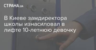 В Киеве замдиректора школы изнасиловал в лифте 10-летнюю девочку - strana.ua - Киев