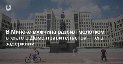 В Минске мужчина разбил молотком стекло в Доме правительства — его задержали - news.tut.by - Минск