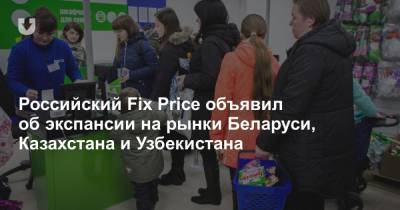 Российский Fix Price объявил об экспансии на рынки Беларуси, Казахстана и Узбекистана - news.tut.by - Узбекистан - Торговля