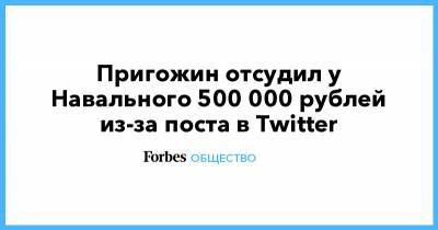 Алексей Навальный - Евгений Пригожин - Пригожин отсудил у Навального 500 000 рублей из-за поста в Twitter - forbes.ru