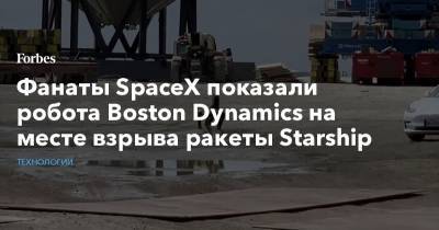 Илон Маск - Фанаты SpaceX показали робота Boston Dynamics на месте взрыва ракеты Starship - forbes.ru