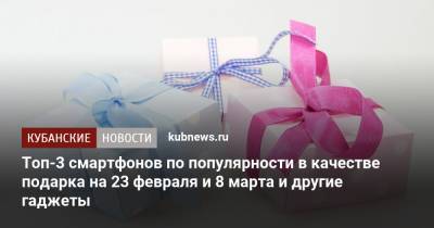 Топ-3 смартфонов по популярности в качестве подарка на 23 февраля и 8 марта и другие гаджеты - kubnews.ru - Краснодарский край