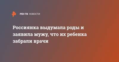 Россиянка выдумала роды и заявила мужу, что их ребенка забрали врачи - ren.tv - Казань