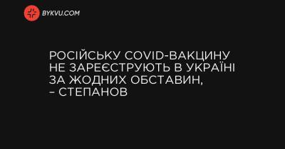 Російську COVID-вакцину не зареєструють в Україні за жодних обставин, – Степанов - bykvu.com - Україна - Росія