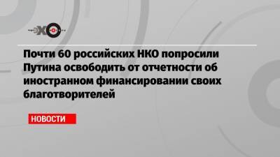 Владимир Путин - Почти 60 российских НКО попросили Путина освободить от отчетности об иностранном финансировании своих благотворителей - echo.msk.ru