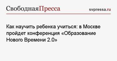Как научить ребенка учиться: в Москве пройдет конференция «Образование Нового Времени 2.0» - svpressa.ru - Москва