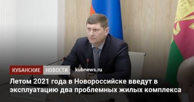 Вениамин Кондратьев - Андрей Алексеенко - Летом 2021 года в Новороссийске введут в эксплуатацию два проблемных жилых комплекса - kubnews.ru - Анапа - Краснодарский край - Краснодар - Новороссийск