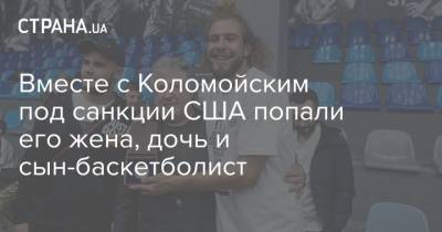 Игорь Коломойский - Энтони Блинкен - Вместе с Коломойским под санкции США попали его жена, дочь и сын-баскетболист - strana.ua - США - Днепропетровская обл.
