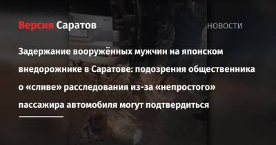 Задержание вооружённых мужчин на японском внедорожнике в Саратове: подозрения общественника о «сливе» расследования из-за «непростого» пассажира автомобиля могут подтвердиться - nversia.ru - Саратовская обл. - Саратов