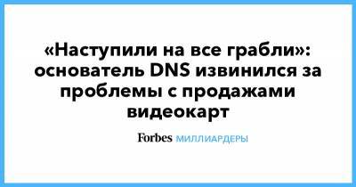 Дмитрий Алексеев - «Наступили на все грабли»: основатель DNS извинился за проблемы с продажами видеокарт - forbes.ru