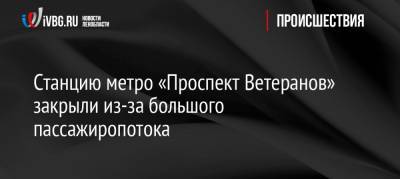 Станцию метро «Проспект Ветеранов» закрыли из-за большого пассажиропотока - ivbg.ru - Санкт-Петербург