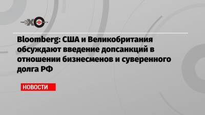 Мария Захарова - Андрей Нечаев - Bloomberg: США и Великобритания обсуждают введение допсанкций в отношении бизнесменов и суверенного долга РФ - echo.msk.ru - Англия