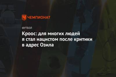 Тони Кроос - Кроос: для многих людей я стал нацистом после критики в адрес Озила - championat.com