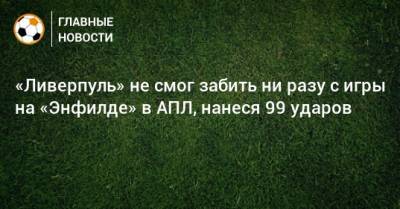 Юрген Клоппа - «Ливерпуль» не смог забить ни разу с игры на «Энфилде» в АПЛ, нанеся 99 ударов - bombardir.ru