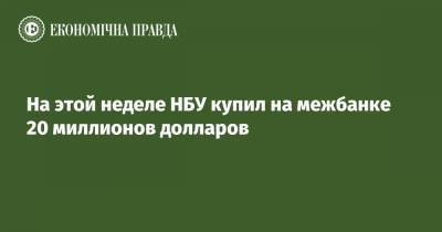 На этой неделе НБУ купил на межбанке 20 миллионов долларов - epravda.com.ua