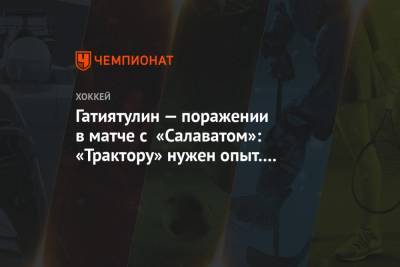 Анвар Гатиятулин - Гатиятулин — поражении в матче с «Салаватом»: «Трактору» нужен опыт. Играем в свой хоккей - championat.com