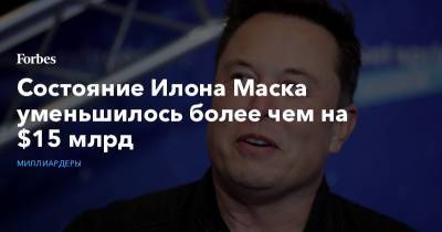 Илон Маск - Илон Маск - Состояние Илона Маска уменьшилось более чем на $15 млрд - forbes.ru