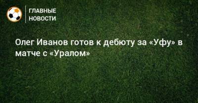 Рашид Рахимов - Олег Иванов - Олег Иванов готов к дебюту за «Уфу» в матче с «Уралом» - bombardir.ru - Уфа