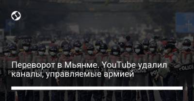 Переворот в Мьянме. YouTube удалил каналы, управляемые армией - liga.net - Бирма