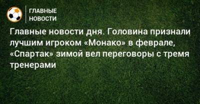 Главные новости дня. Головина признали лучшим игроком «Монако» в феврале, «Спартак» зимой вел переговоры с тремя тренерами - bombardir.ru - Краснодар - Монако - Княжество Монако