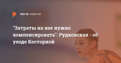 Яна Рудковская - Евгений Плющенко - Алена Косторная - "Затраты на нее нужно компенсировать": Рудковская - об уходе Косторной - ren.tv
