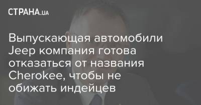 Выпускающая автомобили Jeep компания готова отказаться от названия Cherokee, чтобы не обижать индейцев - strana.ua