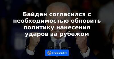 Байден согласился с необходимостью обновить политику нанесения ударов за рубежом - news.mail.ru - Сирия