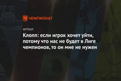Юрген Клопп - Клопп: если игрок хочет уйти, потому что нас не будет в Лиге чемпионов, то он мне не нужен - championat.com - Англия