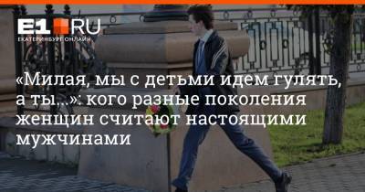 Артем Устюжанин - «Милая, мы с детьми идем гулять, а ты...»: кого разные поколения женщин считают настоящими мужчинами - e1.ru - Екатеринбург