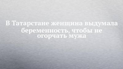 В Татарстане женщина выдумала беременность, чтобы не огорчать мужа - chelny-izvest.ru - респ. Татарстан - Казань