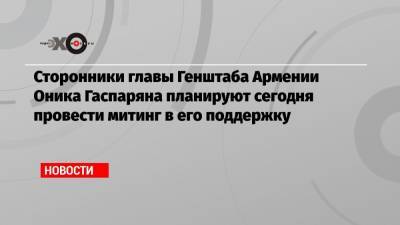 Армен Саркисян - Никола Пашинян - Оник Гаспарян - Сторонники главы Генштаба Армении Оника Гаспаряна планируют сегодня провести митинг в его поддержку - echo.msk.ru