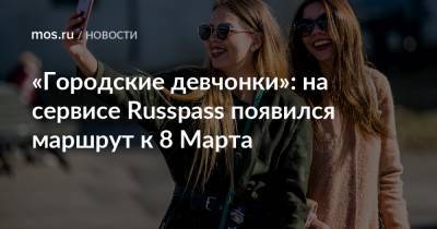 «Городские девчонки»: на сервисе Russpass появился маршрут к 8 Марта - mos.ru - Москва