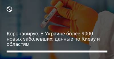 Максим Степанов - Коронавирус. В Украине более 9000 новых заболевших: данные по Киеву и областям - liga.net - Киев