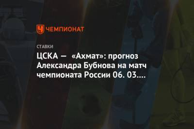 Александр Бубнов - ЦСКА — «Ахмат»: прогноз Александра Бубнова на матч чемпионата России 06.03.2021 - championat.com - Москва