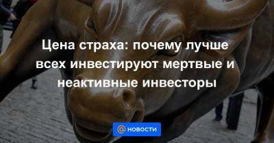 Цена страха: почему лучше всех инвестируют мертвые и неактивные инвесторы - smartmoney.one