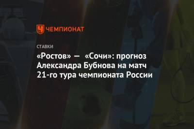 Александр Бубнов - «Ростов» — «Сочи»: прогноз Александра Бубнова на матч 21-го тура чемпионата России - championat.com - Сочи - Ростов-На-Дону