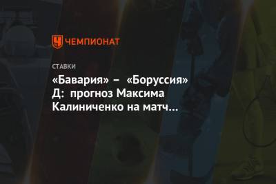 Максим Калиниченко - «Бавария» – «Боруссия» Д: прогноз Максима Калиниченко на матч чемпионата Германии - championat.com