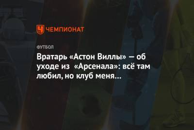 Мартинес Эмилиано - Вратарь «Астон Виллы» — об уходе из «Арсенала»: всё там любил, но клуб меня не заслуживал - championat.com