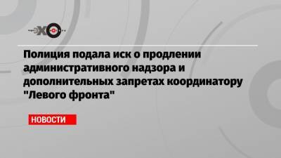 Сергей Удальцов - Полиция подала иск о продлении административного надзора и дополнительных запретах координатору «Левого фронта» - echo.msk.ru - Москва