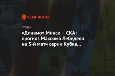 Максим Лебедев - «Динамо» Минск – СКА: прогноз Максима Лебедева на 3-й матч серии Кубка Гагарина-2021 - championat.com - Минск
