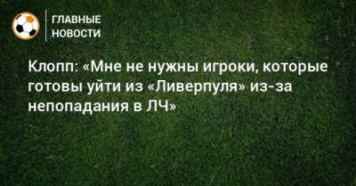 Юрген Клопп - Клопп: «Мне не нужны игроки, которые готовы уйти из «Ливерпуля» из-за непопадания в ЛЧ» - bombardir.ru