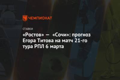 Егор Титов - «Ростов» — «Сочи»: прогноз Егора Титова на матч 21-го тура РПЛ 6 марта - championat.com - Сочи