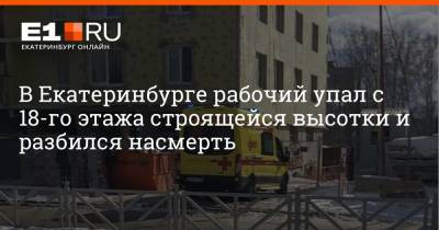 В Екатеринбурге рабочий упал с 18-го этажа строящейся высотки и разбился насмерть - e1.ru - Екатеринбург